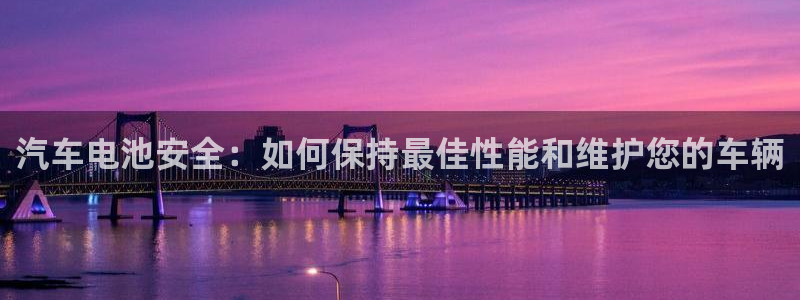 优发国际注册平台是什么：汽车电池安全：如何保持最佳性能和维护您的车辆