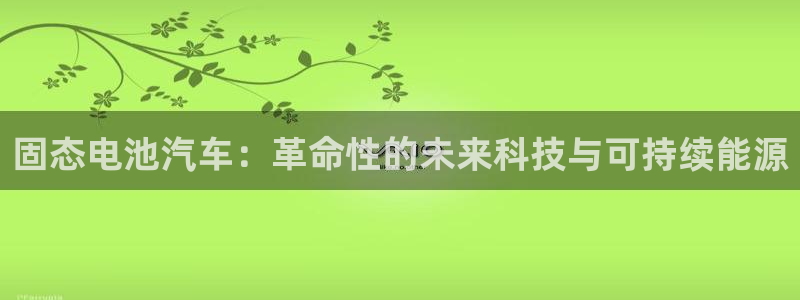 优发国际手机版客户端官网：固态电池汽车：革命性的未来科技与可持续能源
