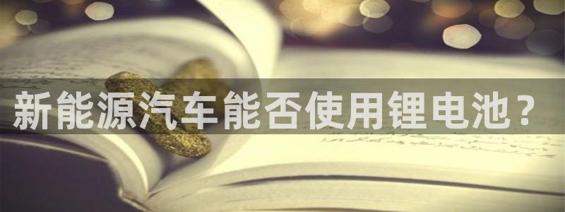 优发国际下载安装app：新能源汽车能否使用锂电池？