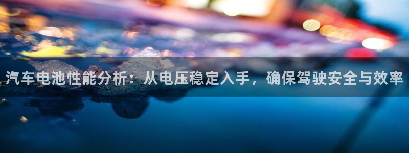 优发国际手机版客户端：汽车电池性能分析：从电压稳定入手，确保驾驶安全与效率