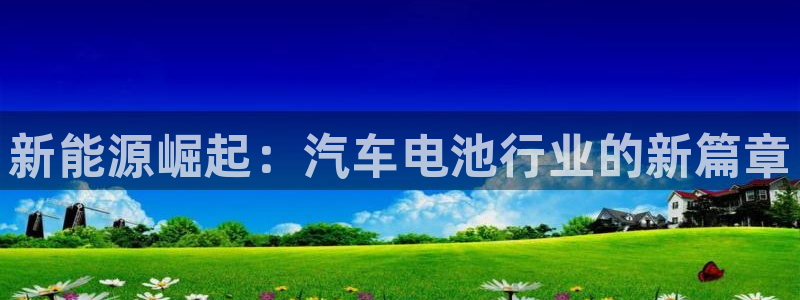 优发国际官方网手机版下载安卓：新能源崛起：汽车电池行业的新篇章