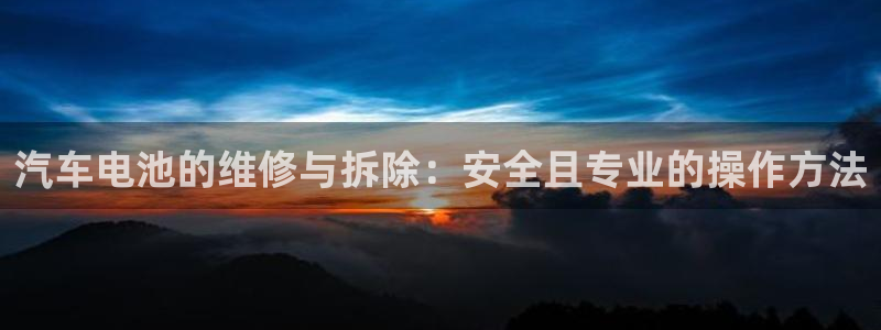 优发国际官网入口app下载安装：汽车电池的维修与拆除：安全且专业的操作方法