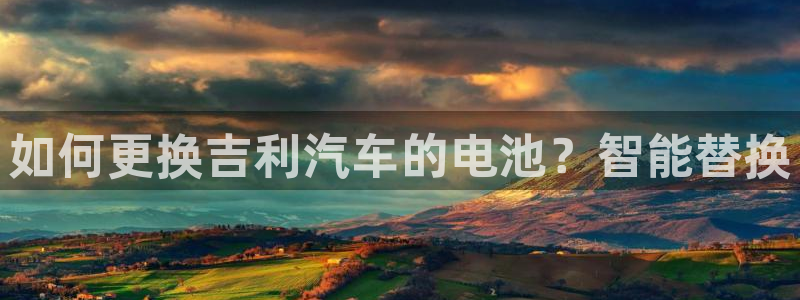 优发国际游戏17岁能玩吗：如何更换吉利汽车的电池？智能替换