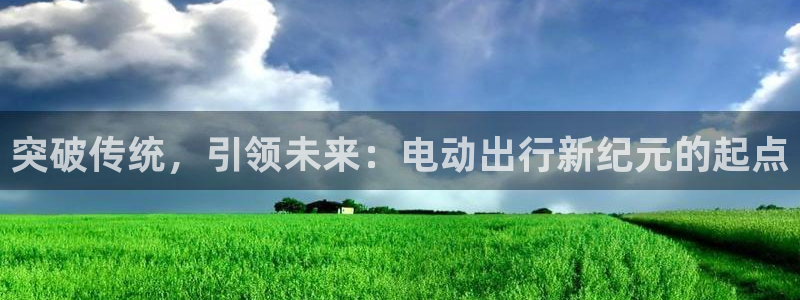 优发国际平台u8：突破传统，引领未来：电动出行新纪元的起点