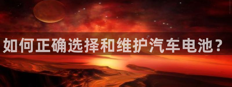 优发国际网站多少：如何正确选择和维护汽车电池？