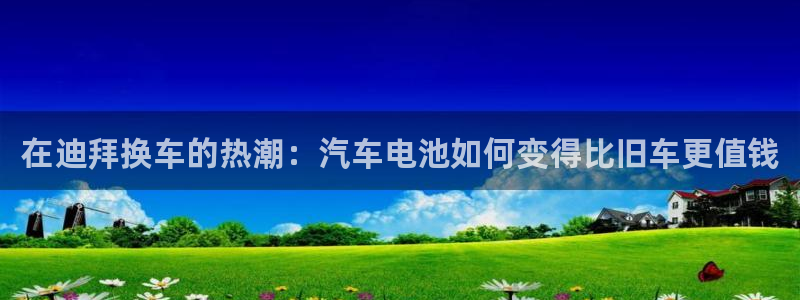 优发国际这个平台怎么样啊：在迪拜换车的热潮：汽车电池如何变得比旧车更值钱