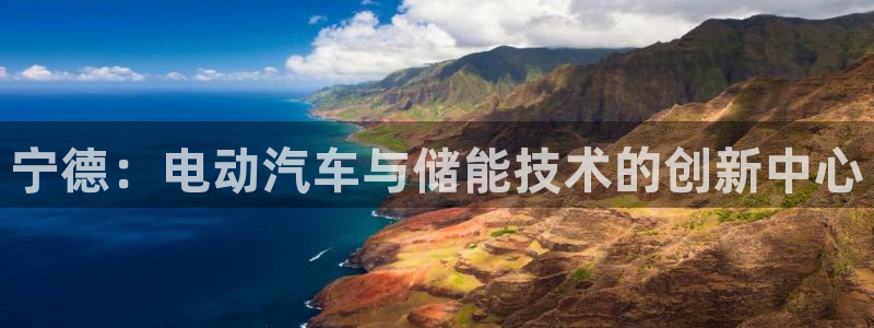 优发国际app官网下载安装苹果手机：宁德：电动汽车与储能技术的创新中心