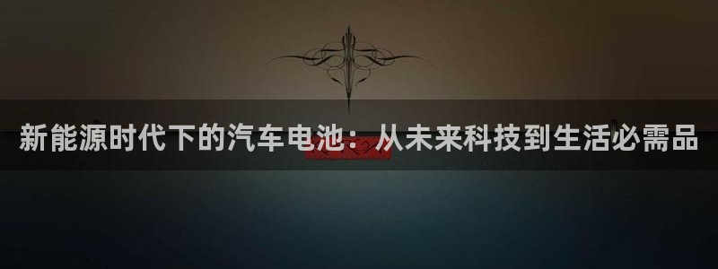 优发国际官网下载安装：新能源时代下的汽车电池：从未来科技到生活必需品