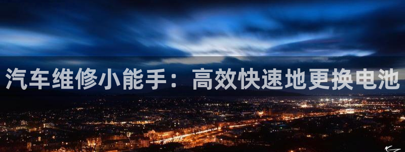优发国际平台手机版下载官网：汽车维修小能手：高效快速地更换电池