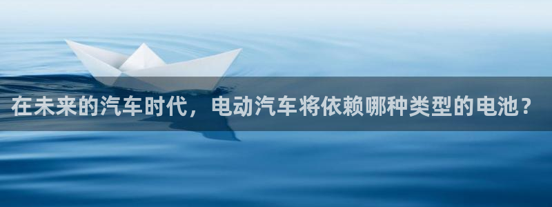 优发国际下载安装：在未来的汽车时代，电动汽车将依赖哪种类型的电池？