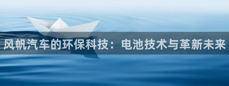 优发国际平台u8怎么样可靠吗：风帆汽车的环保科技：电池技术与革新未来