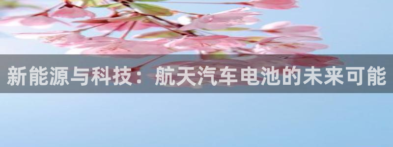 优发国际登陆u：新能源与科技：航天汽车电池的未来可能