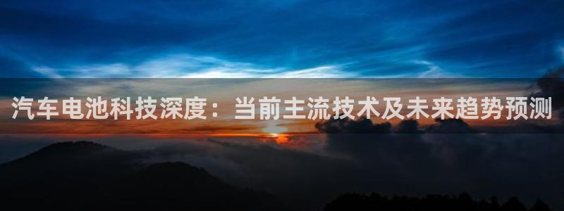 优发国际注册平台是什么：汽车电池科技深度：当前主流技术及未来趋势预测