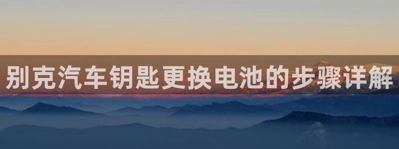 优发国际手机客户端官网下载：别克汽车钥匙更换电池的步骤详解