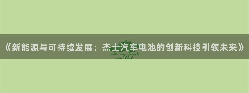 优发国际 干什么的：《新能源与可持续发展：杰士汽车电池的创新科技引领未来》